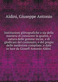 Instituzioni glittografiche o sia della maniera di conoscere la qualit?, e natura delle gemme incise, e di giudicare del contenuto, e del pregio delle medesime compilate, e date in luce da Gioseff-Antonio Aldini