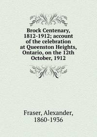 Brock Centenary, 1812-1912; account of the celebration at Queenston Heights, Ontario, on the 12th October, 1912