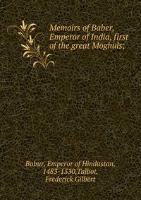 Memoirs of Baber, Emperor of India, first of the great Moghuls;