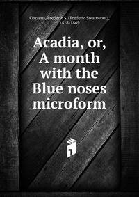 Acadia, or, A month with the Blue noses microform