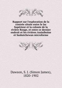 Rapport sur l'exploration de la contr?e situ?e entre le lac Sup?rieur et la colonie de la rivi?re Rouge, et entre ce dernier endroit et les rivi?res Assiniboine et Saskatchewan microforme