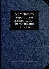 A preliminary report upon transportation, harbours and railways