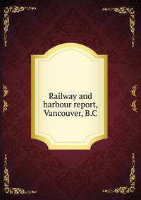 Railway and harbour report, Vancouver, B.C.