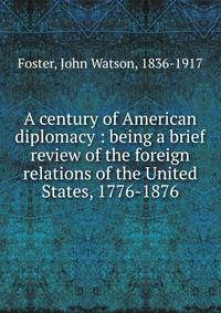 A century of American diplomacy : being a brief review of the foreign relations of the United States, 1776-1876