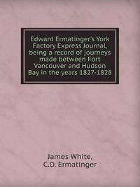 Edward Ermatinger's York Factory Express Journal, being a record of journeys made between Fort Vancouver and Hudson Bay in the years 1827-1828