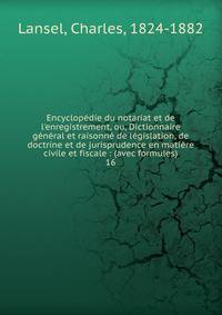 Encyclop?die du notariat et de l'enregistrement, ou, Dictionnaire g?n?ral et raisonn? de l?gislation, de doctrine et de jurisprudence en mati?re civile et fiscale : (avec formules)