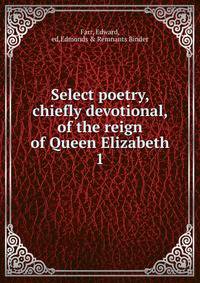 Select poetry, chiefly devotional, of the reign of Queen Elizabeth. 1