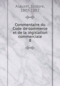 Commentaire du Code de commerce et de la lgislation commerciale. 8