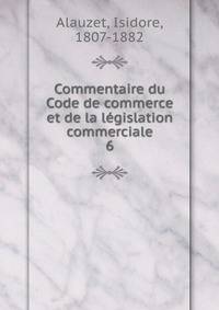 Commentaire du Code de commerce et de la lgislation commerciale. 6