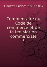 Commentaire du Code de commerce et de la lgislation commerciale. 5