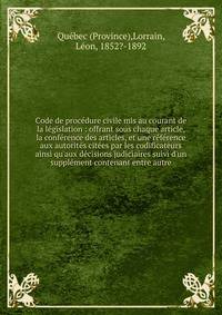 Code de proc?dure civile mis au courant de la l?gislation : offrant sous chaque article, la conf?rence des articles, et une r?f?rence aux autorit?s cit?es par les codificateurs ainsi qu'aux d?cisions judiciaires suivi d'un suppl?ment contenant entre