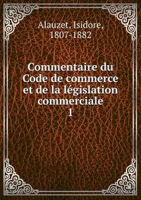 Commentaire du Code de commerce et de la lgislation commerciale. 1