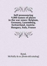 Self pronouncing 9,000 names of places in the war zones: Belgium, Germany, Luxemburg, Switzerland, Austria-Hungary, Italy, France