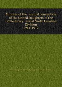 Minutes of the . annual convention of the United Daughters of the Confederacy : serial North Carolina Division. 1914-1917