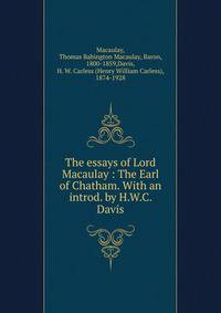The essays of Lord Macaulay : The Earl of Chatham. With an introd. by H.W.C. Davis