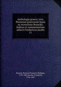 Anthologia graeca; sive, Poetarum graecorum lusus ex recensione Brunckii. Indices et commentarium adiecit Friedericus Jacobs. 11