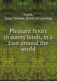 Pleasant hours in sunny lands, in a tour around the world