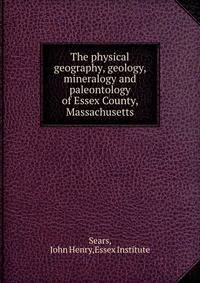 The physical geography, geology, mineralogy and paleontology of Essex County, Massachusetts