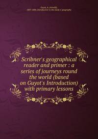 Scribner's geographical reader and primer : a series of journeys round the world (based on Guyot's Introduction) with primary lessons