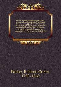 Parker's geographical questions : questions in geography, adapted for the use of Morse's . or any other respectable collection of maps . to which is added, a concise description of the terrestrial globe