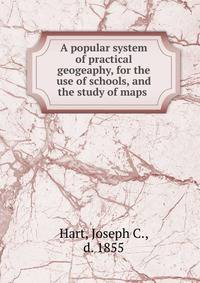 A popular system of practical geogeaphy, for the use of schools, and the study of maps