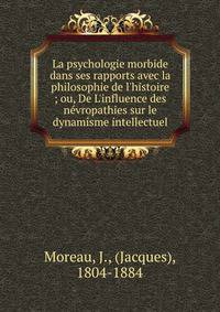 La psychologie morbide dans ses rapports avec la philosophie de l'histoire ; ou, De L'influence des n?vropathies sur le dynamisme intellectuel