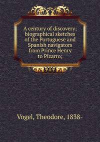 A century of discovery; biographical sketches of the Portuguese and Spanish navigators from Prince Henry to Pizarro;
