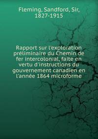 Rapport sur l'exploration pr?liminaire du Chemin de fer intercolonial, faite en vertu d'instructions du gouvernement canadien en l'ann?e 1864 microforme