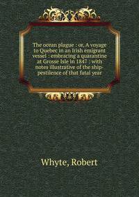 The ocean plague : or, A voyage to Quebec in an Irish emigrant vessel : embracing a quarantine at Grosse Isle in 1847 : with notes illustrative of the ship-pestilence of that fatal year
