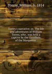 Torrey's narrative; or, The life and adventures of William Torrey, who . was held a captive by the cannibals of the Marquesas