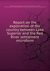 Report on the exploration of the country between Lake Superior and the Red River settlement microform