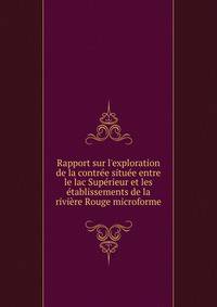 Rapport sur l'exploration de la contr?e situ?e entre le lac Sup?rieur et les ?tablissements de la rivi?re Rouge microforme