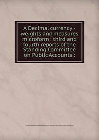 A Decimal currency -weights and measures microform : third and fourth reports of the Standing Committee on Public Accounts :