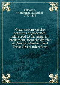Observations on the petitions of grievance, addressed to the imperial Parliament, from the district of Quebec, Montreal and Three-Rivers microform