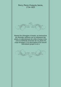 Manuel du chirurgien-d'arm?e, ou Instruction de chirurgie-militaire sur le traitement des plaies, &amp; sp?cialement de celles d'armes ? feu : avec la m?thode d'extraire de ces plaies les corps ?trangers, &amp; la description d'un nouvel instrument p