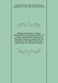 Prattica vniversale in cirvgia / dell'eccellente M. Giovanni di Vigo ; et il dotto compendio di Mariano suo discepolo. Opere non meno vtili, che necessarie a' gli studiosi di tal' arte ; tradotte per M. Lorenzo Chrisaorio