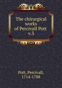 The chirurgical works of Percivall Pott . v.3