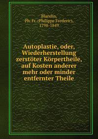 Autoplastie, oder, Wiederherstellung zerst?ter K?rpertheile, auf Kosten anderer mehr oder minder entfernter Theile