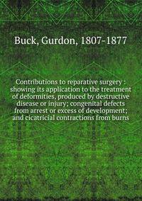 Contributions to reparative surgery : showing its application to the treatment of deformities, produced by destructive disease or injury; congenital defects from arrest or excess of development; and cicatricial contractions from burns