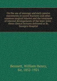 On the use of massage and early passive movements in recent fractures and other common surgical injuries and the treatment of internal derangements of the knee-joint : three clinical lectures delivered at St. George's Hospital