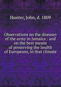 Observations on the diseases of the army in Jamaica : and on the best means of preserving the health of Europeans, in that climate
