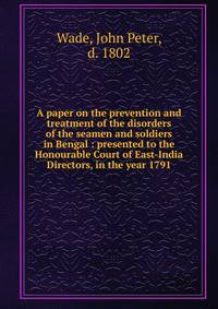 A paper on the prevention and treatment of the disorders of the seamen and soldiers in Bengal : presented to the Honourable Court of East-India Directors, in the year 1791