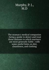 The seaman's medical companion : being a guide to detect and treat those diseases to which mariners are most generally liable : with some useful hints on diet, cleanliness, and clothing