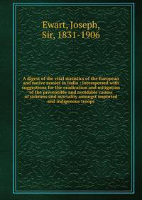 A digest of the vital statistics of the European and native armies in India : interspersed with suggestions for the eradication and mitigation of the preventible and avoidable causes of sickness and mortality amongst imported and indigenous troops
