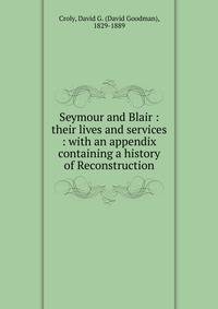 Seymour and Blair : their lives and services : with an appendix containing a history of Reconstruction