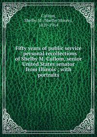 Fifty years of public service : personal recollections of Shelby M. Cullom, senior United States senator from Illinois ; with portraits