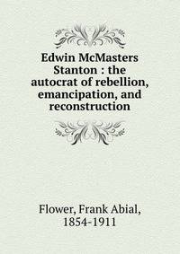 Edwin McMasters Stanton : the autocrat of rebellion, emancipation, and reconstruction