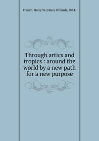 Through artics and tropics : around the world by a new path for a new purpose