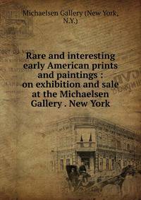 Rare and interesting early American prints and paintings : on exhibition and sale at the Michaelsen Gallery . New York