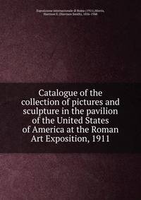 Catalogue of the collection of pictures and sculpture in the pavilion of the United States of America at the Roman Art Exposition, 1911